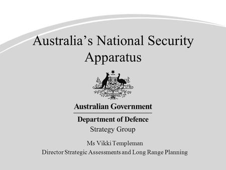 Australia’s National Security Apparatus Ms Vikki Templeman Director Strategic Assessments and Long Range Planning.