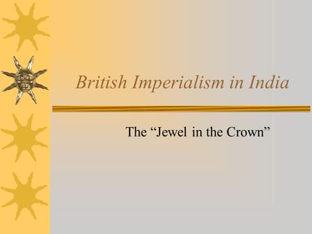 British Imperialism in India The “Jewel in the Crown”