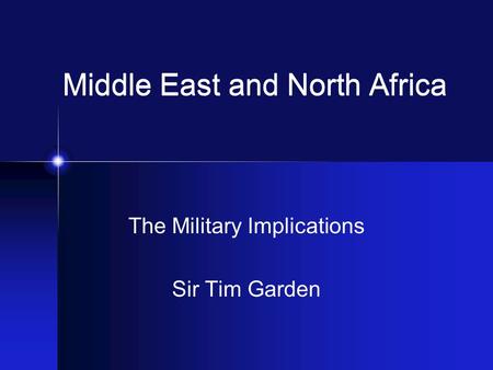 Middle East and North Africa The Military Implications Sir Tim Garden.