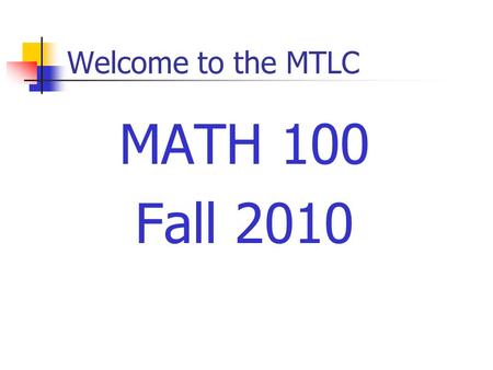 Welcome to the MTLC MATH 100 Fall 2010. Course Requirements Prerequisites Grade of C– or better in Math 005 Minimum of 190 (19) on the placement test.