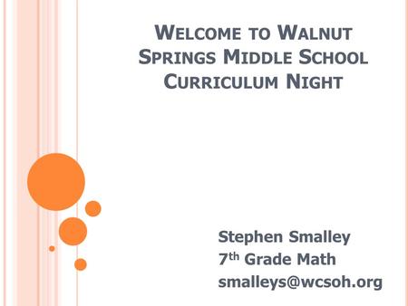 W ELCOME TO W ALNUT S PRINGS M IDDLE S CHOOL C URRICULUM N IGHT Stephen Smalley 7 th Grade Math