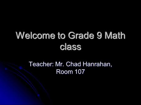 Welcome to Grade 9 Math class Teacher: Mr. Chad Hanrahan, Room 107.