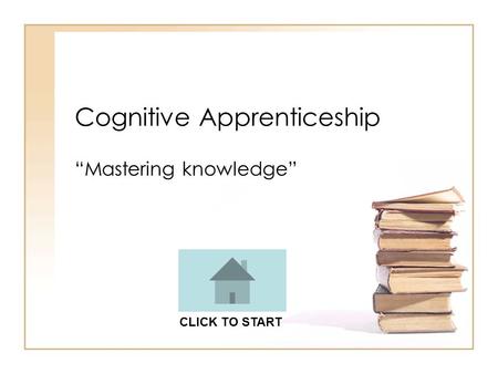 Cognitive Apprenticeship “Mastering knowledge” CLICK TO START.
