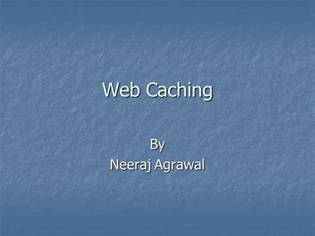 Web Caching By Neeraj Agrawal. Caching Caching is widely used for improving performance in many context( e.g processor caches in hardware, buffer pool.