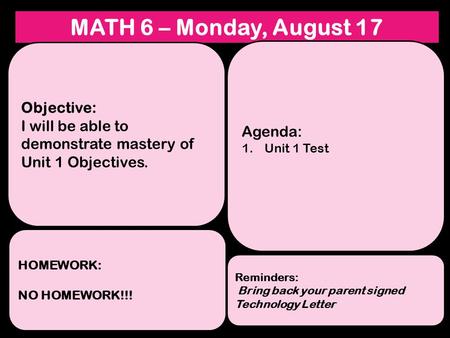 MATH 6 – Monday, August 17 Objective: I will be able to demonstrate mastery of Unit 1 Objectives. HOMEWORK: NO HOMEWORK!!! Reminders: Bring back your parent.