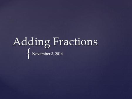 { Adding Fractions November 3, 2014. I will add fractions with unlike units using the strategy of creating equivalent fractions GOAL: