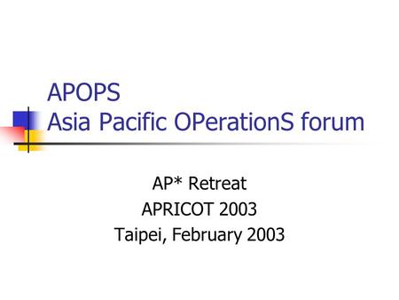 APOPS Asia Pacific OPerationS forum AP* Retreat APRICOT 2003 Taipei, February 2003.
