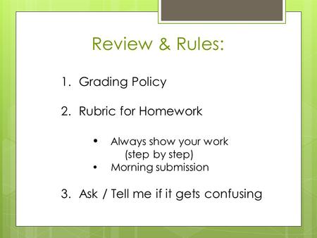 Review & Rules: 1.Grading Policy 2.Rubric for Homework  Always show your work (step by step)  Morning submission 3.Ask / Tell me if it gets confusing.