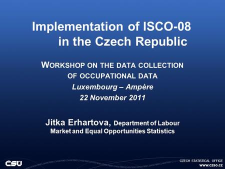 CZECH STATISTICAL OFFICE www.czso.cz Implementation of ISCO-08 in the Czech Republic W ORKSHOP ON THE DATA COLLECTION OF OCCUPATIONAL DATA Luxembourg –