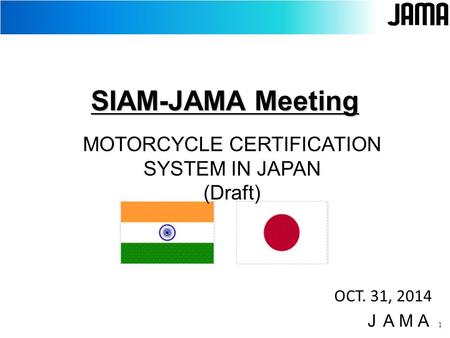 1 SIAM-JAMA Meeting OCT. 31, 2014 ＪＡＭＡ MOTORCYCLE CERTIFICATION SYSTEM IN JAPAN (Draft)