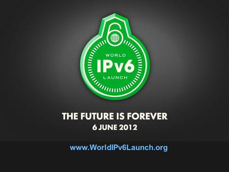 Www.WorldIPv6Launch.org. World IPv6 Launch When?  Beginning 6 June 2012 What?  IPv6 is part of regular business, on by default, no special configuration.