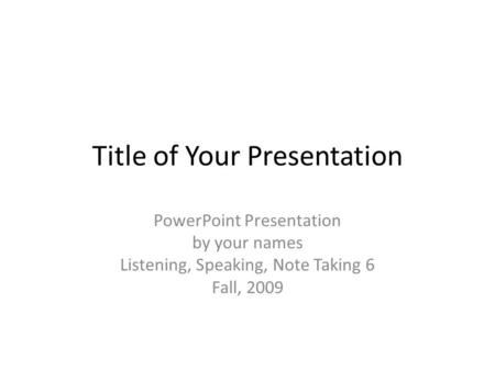 Title of Your Presentation PowerPoint Presentation by your names Listening, Speaking, Note Taking 6 Fall, 2009.