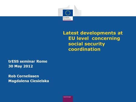 Latest developments at EU level concerning social security coordination trESS seminar Rome 30 May 2012 Rob Cornelissen Magdalena Ciesielska.