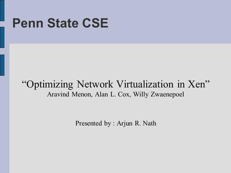 Penn State CSE “Optimizing Network Virtualization in Xen” Aravind Menon, Alan L. Cox, Willy Zwaenepoel Presented by : Arjun R. Nath.