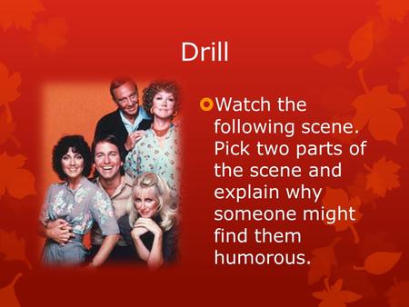 Drill  Watch the following scene. Pick two parts of the scene and explain why someone might find them humorous.