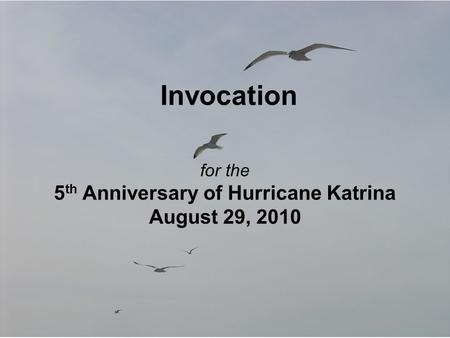 Invocation for the 5 th Anniversary of Hurricane Katrina August 29, 2010.