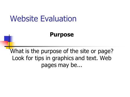 Website Evaluation Purpose What is the purpose of the site or page? Look for tips in graphics and text. Web pages may be...