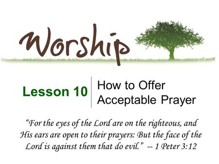 How to Offer Acceptable Prayer Lesson 10 “For the eyes of the Lord are on the righteous, and His ears are open to their prayers: But the face of the Lord.