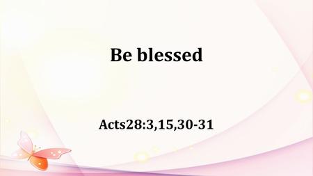 Be blessed Acts28:3,15,30-31. Ephesians1:3: Praise be to the God and Father of our Lord Jesus Christ, who has blessed us with every spiritual blessing.