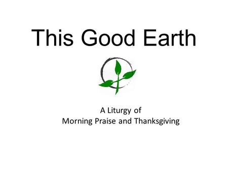This Good Earth A Liturgy of Morning Praise and Thanksgiving.