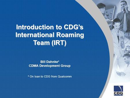 Introduction to CDG’s International Roaming Team (IRT) Bill Dahnke* CDMA Development Group * On loan to CDG from Qualcomm.