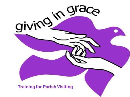Training for Parish Visiting. 2 Parish Visiting  What is Giving in Grace?  Why are we visiting?  Why have I been asked to visit?  Refreshments & discussion.