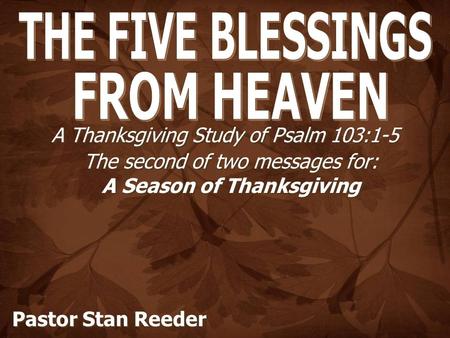 A Thanksgiving Study of Psalm 103:1-5 The second of two messages for: A Season of Thanksgiving Pastor Stan Reeder.
