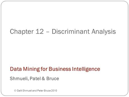 Chapter 12 – Discriminant Analysis © Galit Shmueli and Peter Bruce 2010 Data Mining for Business Intelligence Shmueli, Patel & Bruce.