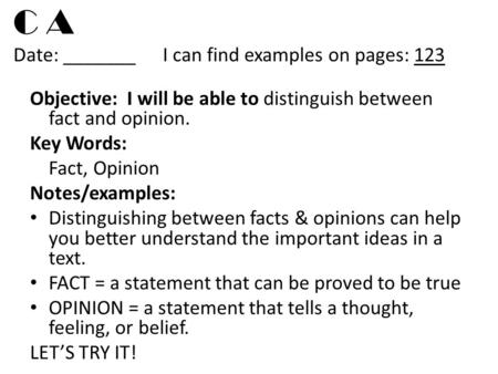C A Date: _______I can find examples on pages: 123 Objective: I will be able to distinguish between fact and opinion. Key Words: Fact, Opinion Notes/examples: