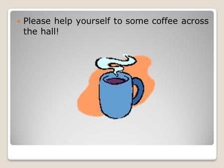 Please help yourself to some coffee across the hall!