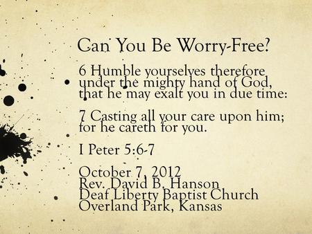 Can You Be Worry-Free? 6 Humble yourselves therefore under the mighty hand of God, that he may exalt you in due time: 7 Casting all your care upon him;