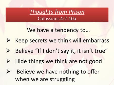 Thoughts from Prison Colossians 4:2-10a We have a tendency to…  Keep secrets we think will embarrass  Believe “If I don’t say it, it isn’t true”  Hide.