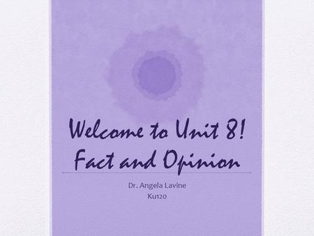 Welcome to Unit 8! Fact and Opinion Dr. Angela Lavine Ku120.