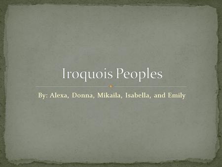 By: Alexa, Donna, Mikaila, Isabella, and Emily. The original homeland of the Iroquois was in upstate New York between the Adirondack Mountains and Niagara.