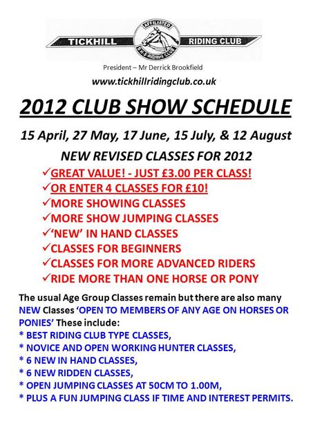 President – Mr Derrick Brookfield www.tickhillridingclub.co.uk 2012 CLUB SHOW SCHEDULE 15 April, 27 May, 17 June, 15 July, & 12 August NEW REVISED CLASSES.