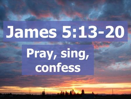 James 5:13-20 Pray, sing, confess. Continue earnestly in prayer, being vigilant in it with thanksgiving; Colossians 4:2.