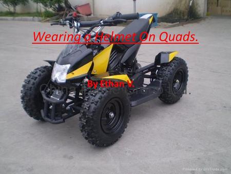 Wearing a Helmet On Quads. By Ethan V.. Quads are very dangerous and you can get injured or even KILLED if you don’t follow the proper safety procedures.