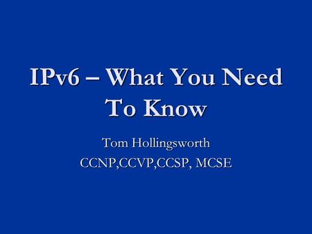 IPv6 – What You Need To Know Tom Hollingsworth CCNP,CCVP,CCSP, MCSE.