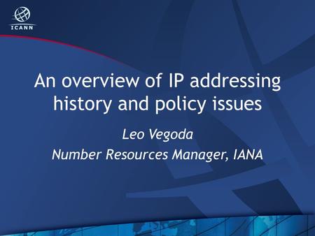 An overview of IP addressing history and policy issues Leo Vegoda Number Resources Manager, IANA.
