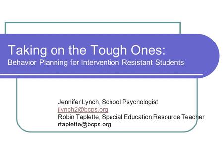 Taking on the Tough Ones: Behavior Planning for Intervention Resistant Students Jennifer Lynch, School Psychologist Robin Taplette, Special.
