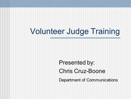 Volunteer Judge Training Presented by: Chris Cruz-Boone Department of Communications.