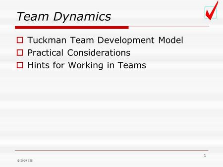 © 2009 CIS 1 Team Dynamics  Tuckman Team Development Model  Practical Considerations  Hints for Working in Teams.