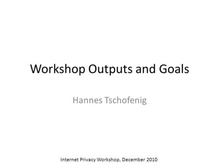Workshop Outputs and Goals Hannes Tschofenig Internet Privacy Workshop, December 2010.