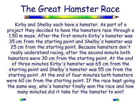 The Great Hamster Race Kirby and Shelby each have a hamster. As part of a project they decided to have the hamsters race through a 1.50 m maze. After the.