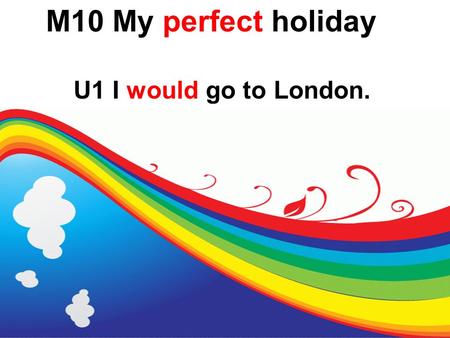 M10 My perfect holiday U1 I would go to London..