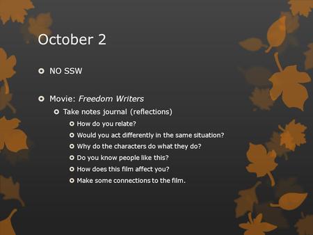 October 2  NO SSW  Movie: Freedom Writers  Take notes journal (reflections)  How do you relate?  Would you act differently in the same situation?