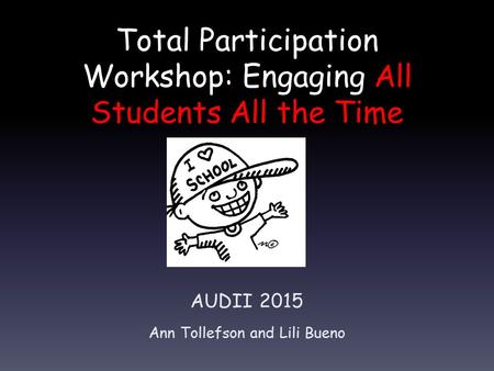 Total Participation Workshop: Engaging All Students All the Time AUDII 2015 Ann Tollefson and Lili Bueno.