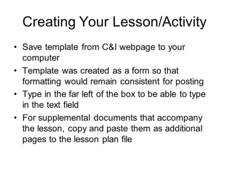 Creating Your Lesson/Activity Save template from C&I webpage to your computer Template was created as a form so that formatting would remain consistent.