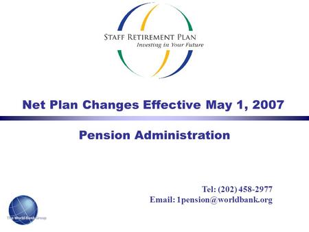 The World Bank Group Net Plan Changes Effective May 1, 2007 Pension Administration Tel: (202) 458-2977