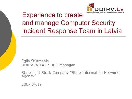 Experience to create and manage Computer Security Incident Response Team in Latvia Egils Stūrmanis DDIRV (VITA CSIRT) manager State Joint Stock Company.